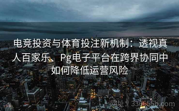 电竞投资与体育投注新机制：透视真人百家乐、Pg电子平台在跨界协同中如何降低运营风险